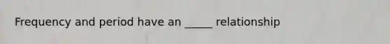 Frequency and period have an _____ relationship