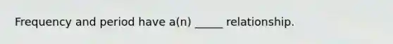 Frequency and period have a(n) _____ relationship.