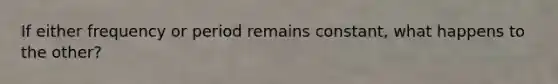 If either frequency or period remains constant, what happens to the other?