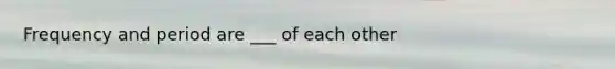 Frequency and period are ___ of each other