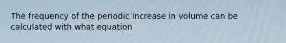 The frequency of the periodic increase in volume can be calculated with what equation