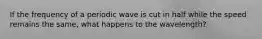 If the frequency of a periodic wave is cut in half while the speed remains the same, what happens to the wavelength?