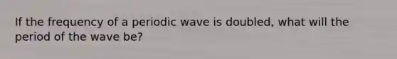 If the frequency of a periodic wave is doubled, what will the period of the wave be?