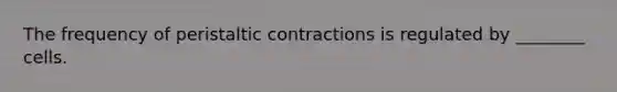 The frequency of peristaltic contractions is regulated by ________ cells.