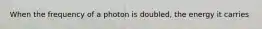 When the frequency of a photon is doubled, the energy it carries