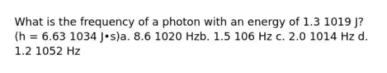 What is the frequency of a photon with an energy of 1.3 1019 J? (h = 6.63 1034 J•s)a. 8.6 1020 Hzb. 1.5 106 Hz c. 2.0 1014 Hz d. 1.2 1052 Hz