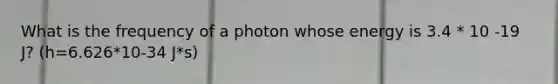 What is the frequency of a photon whose energy is 3.4 * 10 -19 J? (h=6.626*10-34 J*s)