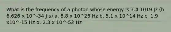 What is the frequency of a photon whose energy is 3.4 1019 J? (h 6.626 x 10^-34 J·s) a. 8.8 x 10^26 Hz b. 5.1 x 10^14 Hz c. 1.9 x10^-15 Hz d. 2.3 x 10^-52 Hz