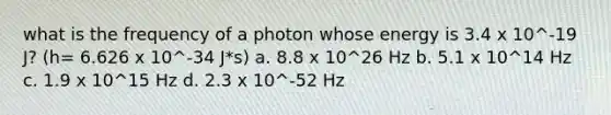 what is the frequency of a photon whose energy is 3.4 x 10^-19 J? (h= 6.626 x 10^-34 J*s) a. 8.8 x 10^26 Hz b. 5.1 x 10^14 Hz c. 1.9 x 10^15 Hz d. 2.3 x 10^-52 Hz