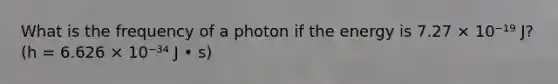 What is the frequency of a photon if the energy is 7.27 × 10⁻¹⁹ J? (h = 6.626 × 10⁻³⁴ J • s)