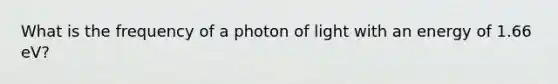 What is the frequency of a photon of light with an energy of 1.66 eV?