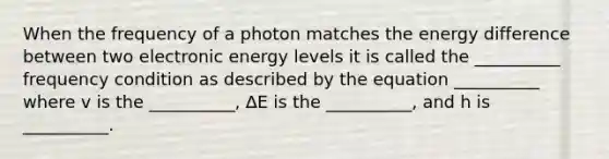 When the frequency of a photon matches the energy difference between two electronic energy levels it is called the __________ frequency condition as described by the equation __________ where v is the __________, ∆E is the __________, and h is __________.