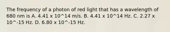 The frequency of a photon of red light that has a wavelength of 680 nm is A. 4.41 x 10^14 m/s. B. 4.41 x 10^14 Hz. C. 2.27 x 10^-15 Hz. D. 6.80 x 10^-15 Hz.