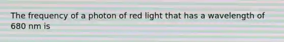 The frequency of a photon of red light that has a wavelength of 680 nm is