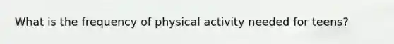 What is the frequency of physical activity needed for teens?