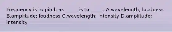 Frequency is to pitch as _____ is to _____. A.wavelength; loudness B.amplitude; loudness C.wavelength; intensity D.amplitude; intensity