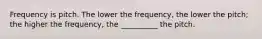 Frequency is pitch. The lower the frequency, the lower the pitch; the higher the frequency, the __________ the pitch.