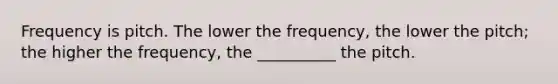 Frequency is pitch. The lower the frequency, the lower the pitch; the higher the frequency, the __________ the pitch.