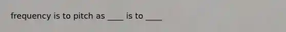 frequency is to pitch as ____ is to ____