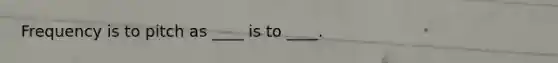 Frequency is to pitch as ____ is to ____.