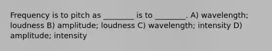 Frequency is to pitch as ________ is to ________. A) wavelength; loudness B) amplitude; loudness C) wavelength; intensity D) amplitude; intensity