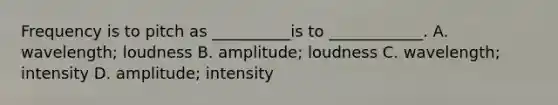 Frequency is to pitch as __________is to ____________. A. wavelength; loudness B. amplitude; loudness C. wavelength; intensity D. amplitude; intensity