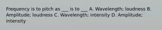 Frequency is to pitch as ___ is to ___ A. Wavelength; loudness B. Amplitude; loudness C. Wavelength; intensity D. Amplitude; intensity