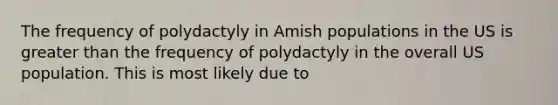 The frequency of polydactyly in Amish populations in the US is greater than the frequency of polydactyly in the overall US population. This is most likely due to