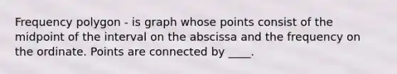 <a href='https://www.questionai.com/knowledge/khnu9aEyv1-frequency-polygon' class='anchor-knowledge'>frequency polygon</a> - is graph whose points consist of the midpoint of the interval on the abscissa and the frequency on the ordinate. Points are connected by ____.