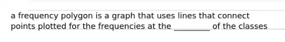 a frequency polygon is a graph that uses lines that connect points plotted for the frequencies at the _________ of the classes