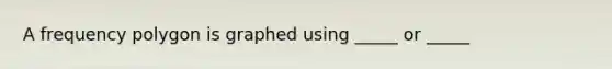 A <a href='https://www.questionai.com/knowledge/khnu9aEyv1-frequency-polygon' class='anchor-knowledge'>frequency polygon</a> is graphed using _____ or _____