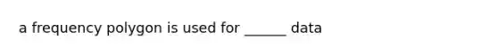 a frequency polygon is used for ______ data