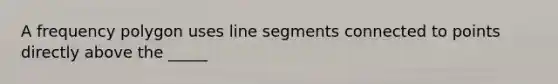 A frequency polygon uses line segments connected to points directly above the _____