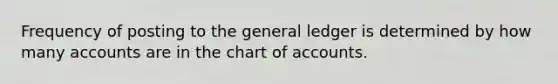 Frequency of posting to the general ledger is determined by how many accounts are in the chart of accounts.