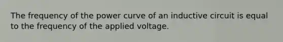 The frequency of the power curve of an inductive circuit is equal to the frequency of the applied voltage.