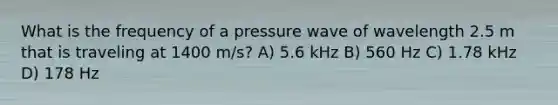 What is the frequency of a pressure wave of wavelength 2.5 m that is traveling at 1400 m/s? A) 5.6 kHz B) 560 Hz C) 1.78 kHz D) 178 Hz