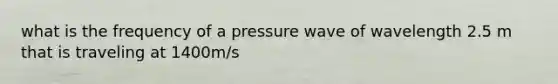 what is the frequency of a pressure wave of wavelength 2.5 m that is traveling at 1400m/s