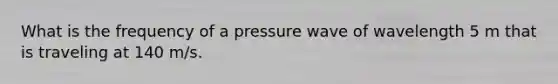 What is the frequency of a pressure wave of wavelength 5 m that is traveling at 140 m/s.