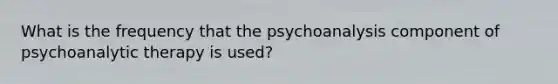 What is the frequency that the psychoanalysis component of psychoanalytic therapy is used?