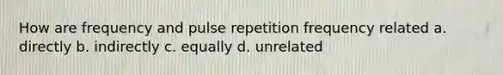 How are frequency and pulse repetition frequency related a. directly b. indirectly c. equally d. unrelated