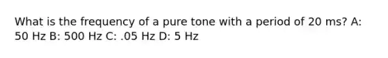 What is the frequency of a pure tone with a period of 20 ms? A: 50 Hz B: 500 Hz C: .05 Hz D: 5 Hz