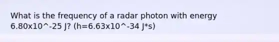 What is the frequency of a radar photon with energy 6.80x10^-25 J? (h=6.63x10^-34 J*s)