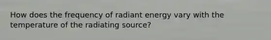 How does the frequency of radiant energy vary with the temperature of the radiating source?