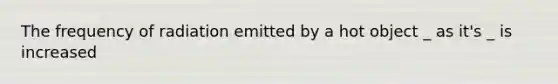The frequency of radiation emitted by a hot object _ as it's _ is increased