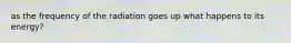 as the frequency of the radiation goes up what happens to its energy?