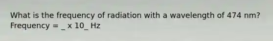 What is the frequency of radiation with a wavelength of 474 nm? Frequency = _ x 10_ Hz