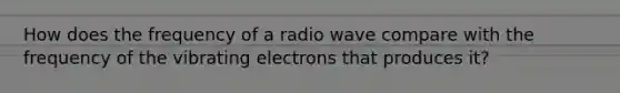 How does the frequency of a radio wave compare with the frequency of the vibrating electrons that produces it?