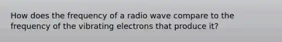 How does the frequency of a radio wave compare to the frequency of the vibrating electrons that produce it?