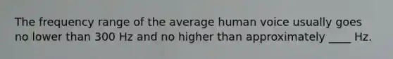 The frequency range of the average human voice usually goes no lower than 300 Hz and no higher than approximately ____ Hz.