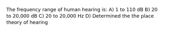 The frequency range of human hearing is: A) 1 to 110 dB B) 20 to 20,000 dB C) 20 to 20,000 Hz D) Determined the the place theory of hearing